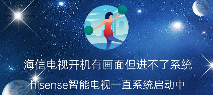 海信电视开机有画面但进不了系统 hisense智能电视一直系统启动中？